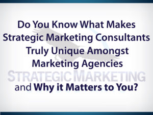 Do You Know What Makes Strategic Marketing Consultants Truly Unique Amongst Marketing Agencies and Why it Matters to You?